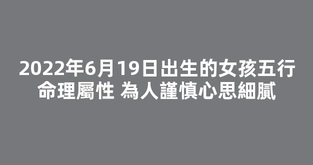 2022年6月19日出生的女孩五行命理屬性 為人謹慎心思細膩